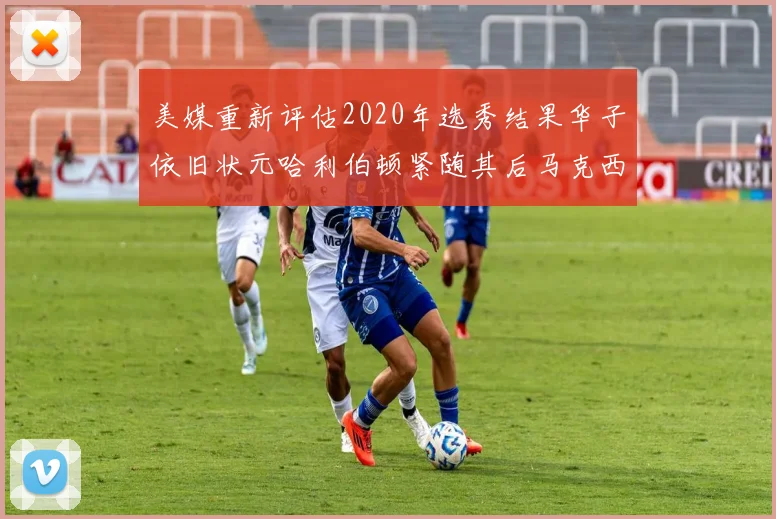 美媒重新评估2020年选秀结果华子依旧状元哈利伯顿紧随其后马克西位列探花