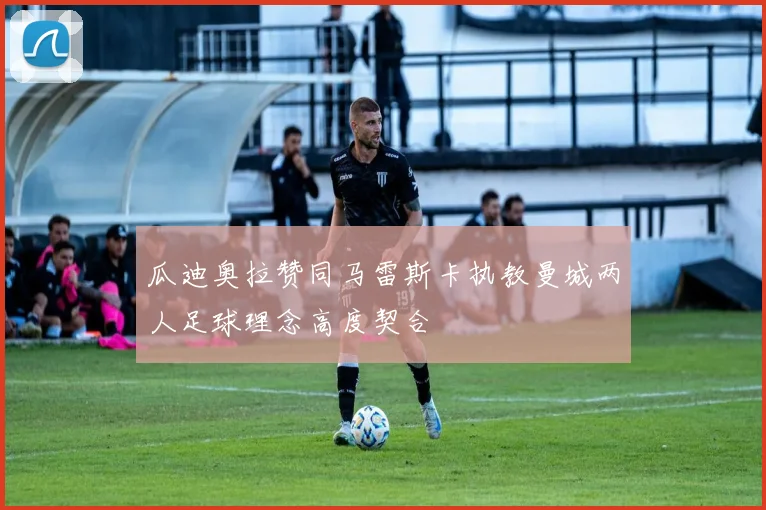 瓜迪奥拉赞同马雷斯卡执教曼城两人足球理念高度契合