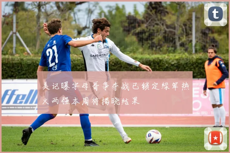 美记曝字母哥争夺战已锁定绿军热火两强本周将揭晓结果