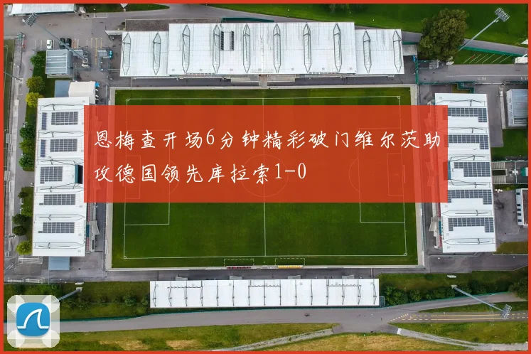 恩梅查开场6分钟精彩破门维尔茨助攻德国领先库拉索1-0