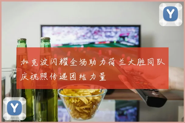 加克波闪耀全场助力荷兰大胜同队庆祝照传递团结力量