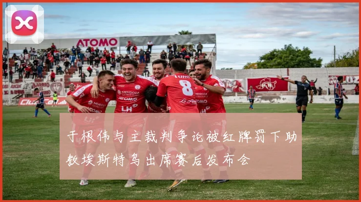 于根伟与主裁判争论被红牌罚下助教埃斯特乌出席赛后发布会