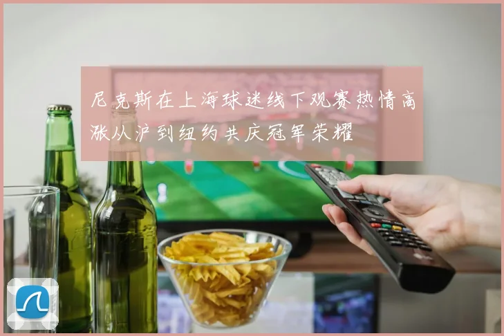 尼克斯在上海球迷线下观赛热情高涨从沪到纽约共庆冠军荣耀