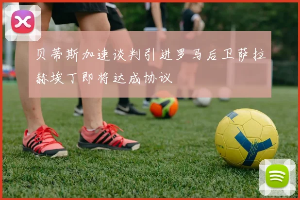 贝蒂斯加速谈判引进罗马后卫萨拉赫埃丁即将达成协议