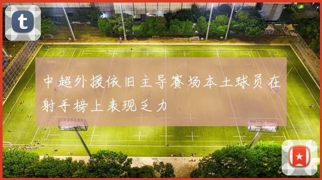 中超外援依旧主导赛场本土球员在射手榜上表现乏力