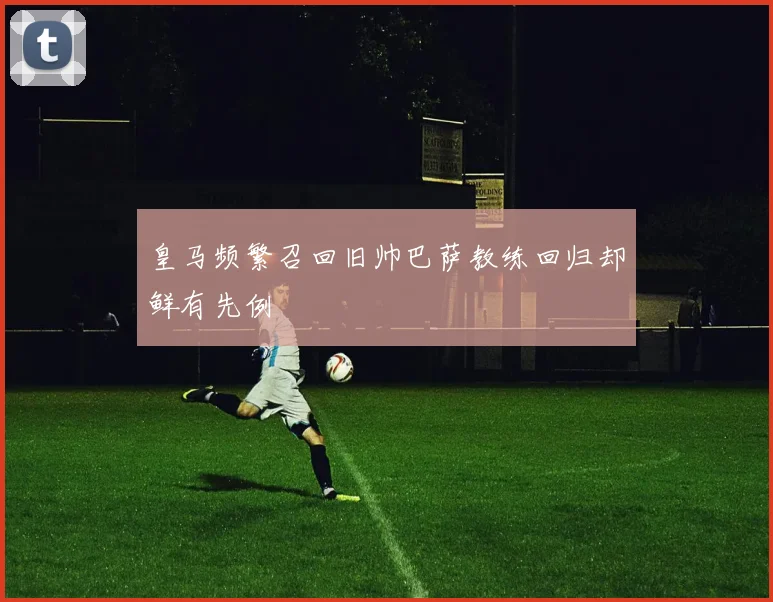 皇马频繁召回旧帅巴萨教练回归却鲜有先例